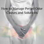 How to Manage Period Odor: Causes and Solutions